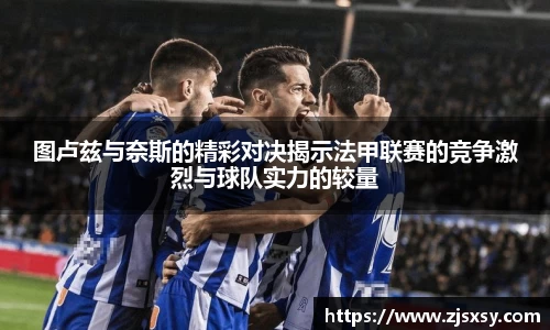 图卢兹与奈斯的精彩对决揭示法甲联赛的竞争激烈与球队实力的较量