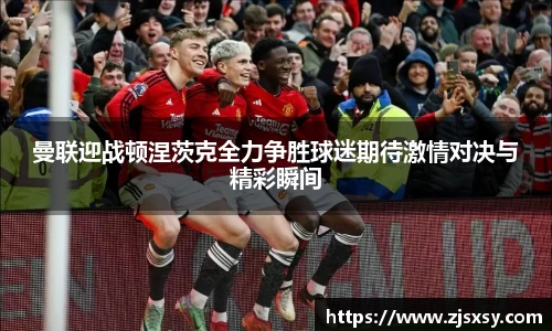 曼联迎战顿涅茨克全力争胜球迷期待激情对决与精彩瞬间