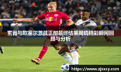 索肖与欧塞尔激战正酣最终结果揭晓精彩瞬间回顾与分析
