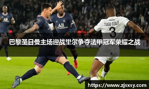 巴黎圣日曼主场迎战里尔争夺法甲冠军荣耀之战