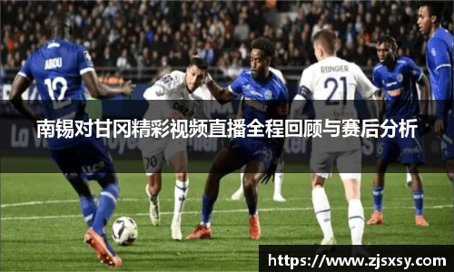 南锡对甘冈精彩视频直播全程回顾与赛后分析