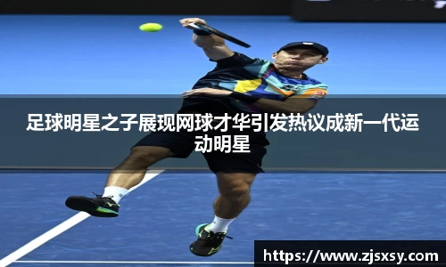 足球明星之子展现网球才华引发热议成新一代运动明星