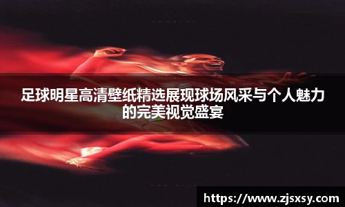 足球明星高清壁纸精选展现球场风采与个人魅力的完美视觉盛宴