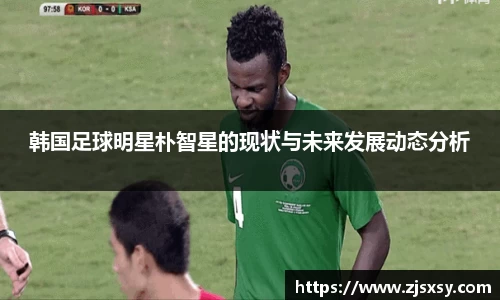 韩国足球明星朴智星的现状与未来发展动态分析