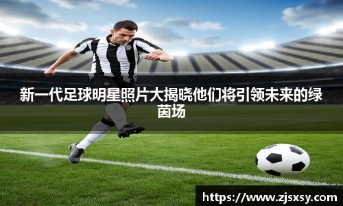 新一代足球明星照片大揭晓他们将引领未来的绿茵场