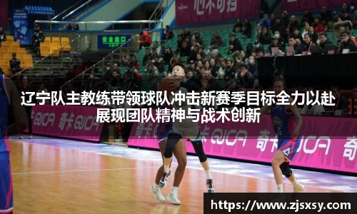 辽宁队主教练带领球队冲击新赛季目标全力以赴展现团队精神与战术创新